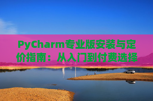 PyCharm专业版安装与定价指南：从入门到付费选择